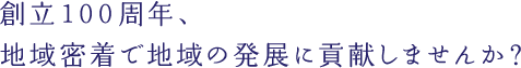 創立１００周年、地域密着で地域の発展に貢献しませんか？