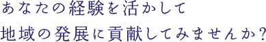 あなたの経験を活かして地域の発展に貢献してみませんか？