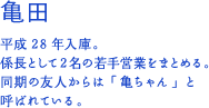 亀田貴大 平成28年入庫。係長として2名の若手営業をまとめる。同期の友人からは「亀ちゃん」と呼ばれている。