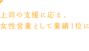 上司の支援に応え、女性営業として業績1位に