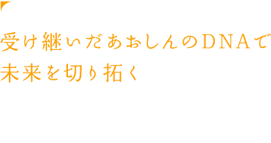 受け継いだあおしんのDNAで未来を切り拓く