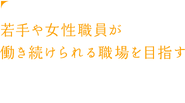 若手や女性職員が働き続けられる職場を目指す