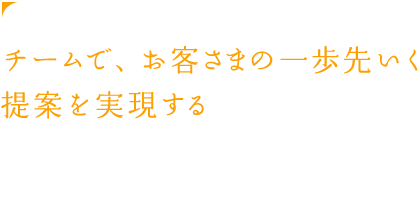 チームで、お客さまの一歩先いく提案を実現する