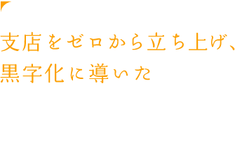 支店をゼロから立ち上げ、黒字化に導いた