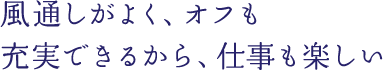 風通しがよく、オフも充実できるから、仕事も楽しい