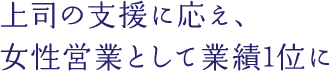 上司の支援に応え、女性営業として業績1位に