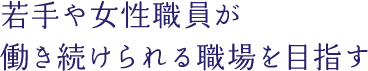 若手や女性職員が働き続けられる職場を目指す