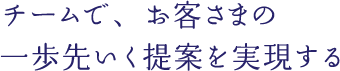 チームで、お客さまの一歩先行く提案を実現する