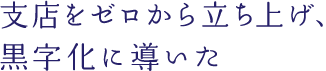 支店をゼロから立ち上げ、黒字化に導いた