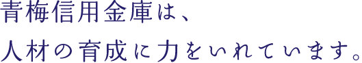 青梅信用金庫は、人財の育成に力を入れています。