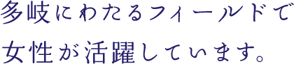 多岐にわたるフィールドで女性が活躍しています。